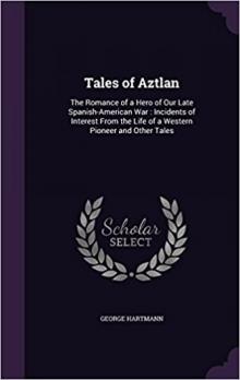 Tales of Aztlan; The Romance of a Hero of Our Late Spanish-American War, Incidents of Interest from the Life of a Western Pioneer and Other Tales Tales of Aztlan; The Romance of a Hero of Our Late Spanish-American War, Incidents of Interest from the Life of a Western Pioneer and Other Tales