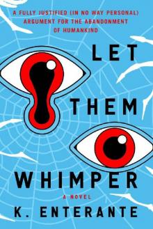Let Them Whimper: A Fully Justified (In No Way Personal) Argument for the Abandonment of Humankind: A Novel Let Them Whimper: A Fully Justified (In No Way Personal) Argument for the Abandonment of Humankind: A Novel
